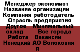 Менеджер-экономист › Название организации ­ Компания-работодатель › Отрасль предприятия ­ Другое › Минимальный оклад ­ 1 - Все города Работа » Вакансии   . Ненецкий АО,Волоковая д.